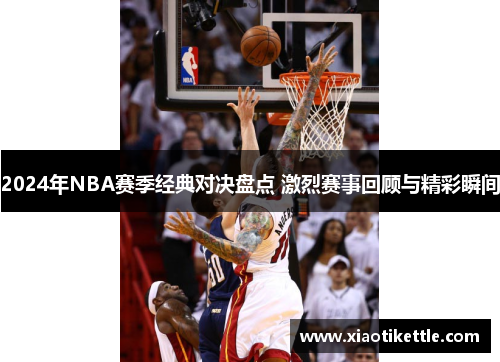 2024年NBA赛季经典对决盘点 激烈赛事回顾与精彩瞬间